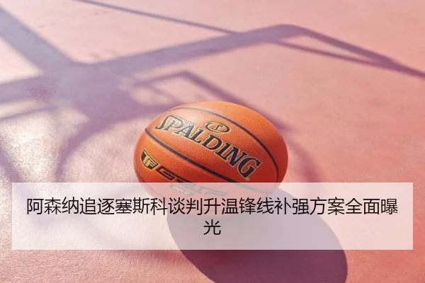 阿森纳追逐塞斯科谈判升温锋线补强方案全面曝光
