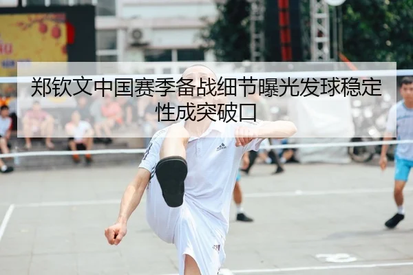 郑钦文中国赛季备战细节曝光发球稳定性成突破口
